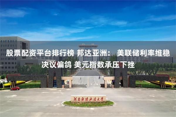 股票配资平台排行榜 邦达亚洲： 美联储利率维稳决议偏鸽 美元指数承压下挫