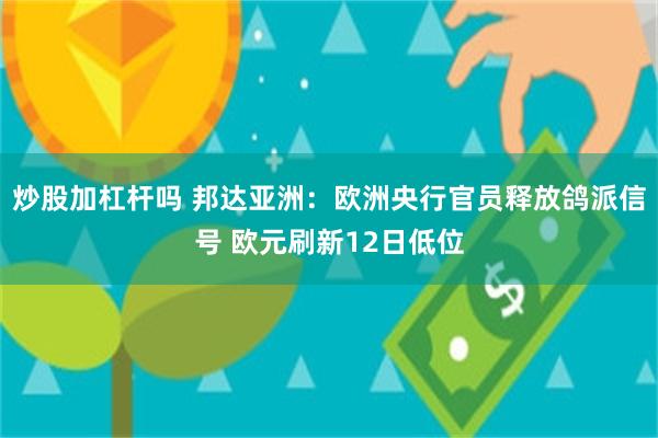 炒股加杠杆吗 邦达亚洲：欧洲央行官员释放鸽派信号 欧元刷新12日低位