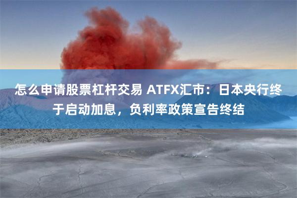 怎么申请股票杠杆交易 ATFX汇市：日本央行终于启动加息，负利率政策宣告终结