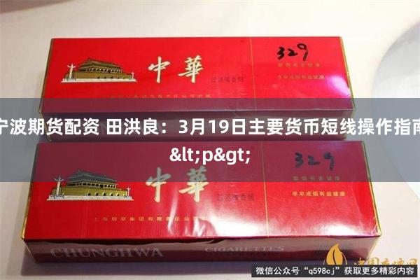 宁波期货配资 田洪良：3月19日主要货币短线操作指南<p>