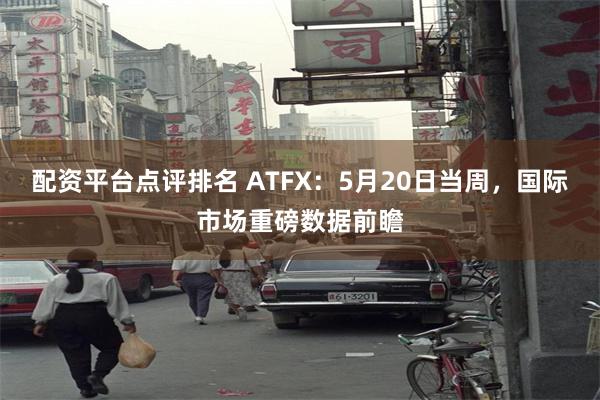 配资平台点评排名 ATFX：5月20日当周，国际市场重磅数据前瞻