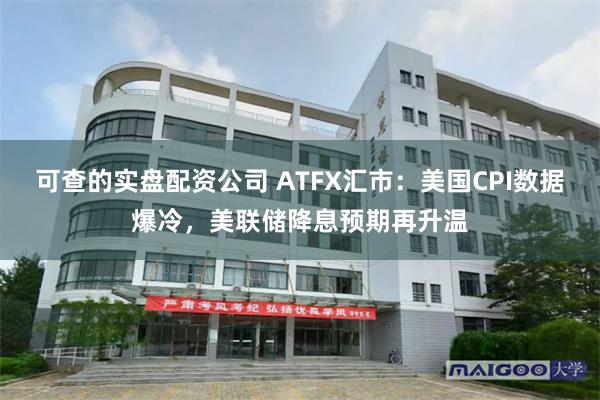 可查的实盘配资公司 ATFX汇市：美国CPI数据爆冷，美联储降息预期再升温