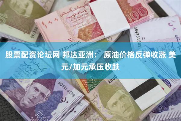 股票配资论坛网 邦达亚洲： 原油价格反弹收涨 美元/加元承压收跌