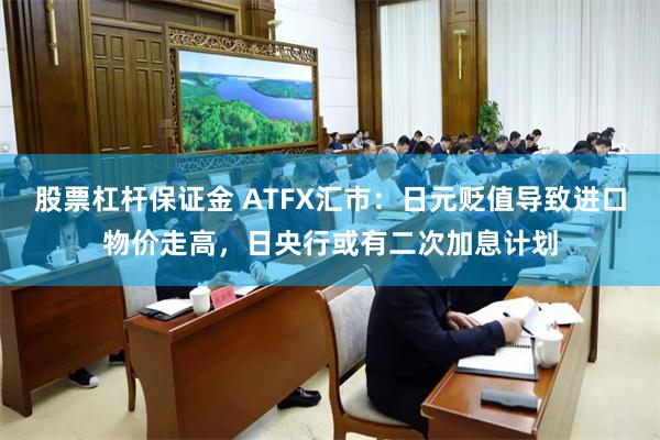 股票杠杆保证金 ATFX汇市：日元贬值导致进口物价走高，日央行或有二次加息计划