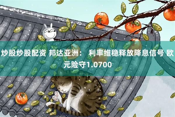炒股炒股配资 邦达亚洲： 利率维稳释放降息信号 欧元险守1.0700