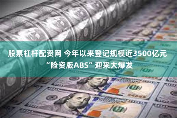 股票杠杆配资网 今年以来登记规模近3500亿元 “险资版ABS”迎来大爆发
