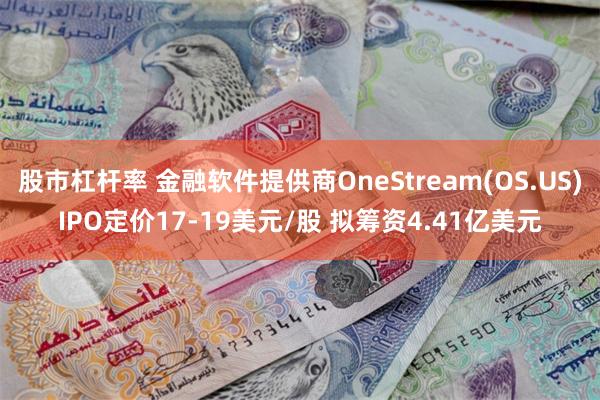 股市杠杆率 金融软件提供商OneStream(OS.US)IPO定价17-19美元/股 拟筹资4.41亿美元