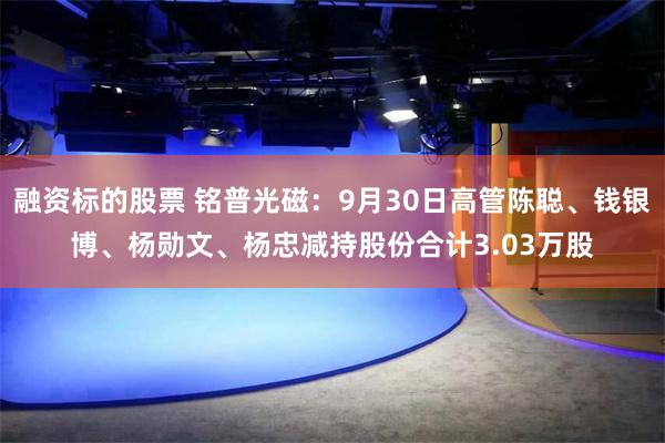 融资标的股票 铭普光磁：9月30日高管陈聪、钱银博、杨勋文、杨忠减持股份合计3.03万股