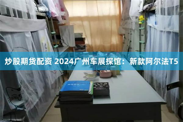 炒股期货配资 2024广州车展探馆：新款阿尔法T5