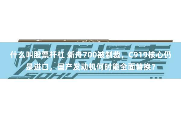 什么叫股票杆杠 新舟700被制裁，C919核心仍是进口，国产发动机何时能全面替换？