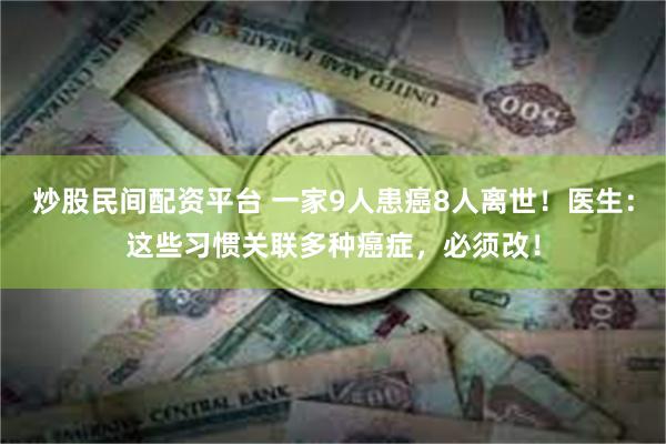 炒股民间配资平台 一家9人患癌8人离世！医生：这些习惯关联多种癌症，必须改！