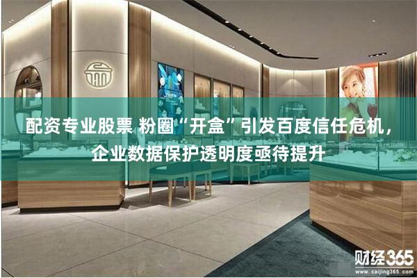 配资专业股票 粉圈“开盒”引发百度信任危机，企业数据保护透明度亟待提升