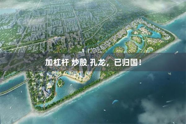加杠杆 炒股 孔龙，已归国！