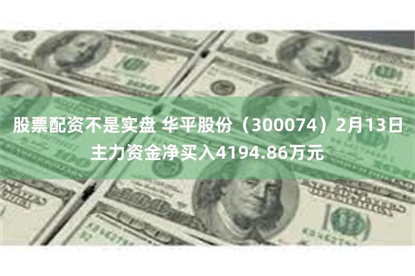 股票配资不是实盘 华平股份（300074）2月13日主力资金净买入4194.86万元