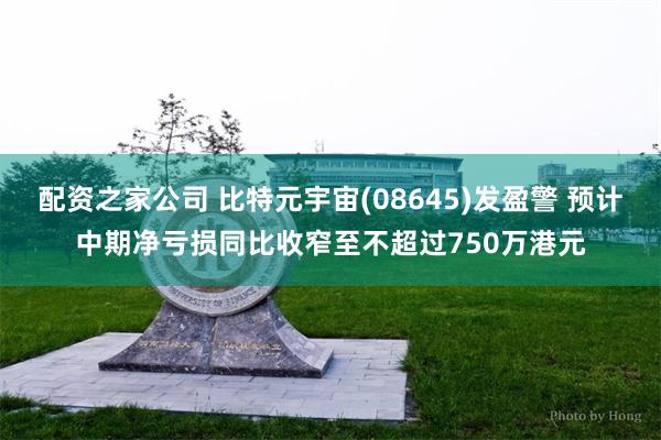 配资之家公司 比特元宇宙(08645)发盈警 预计中期净亏损同比收窄至不超过750万港元