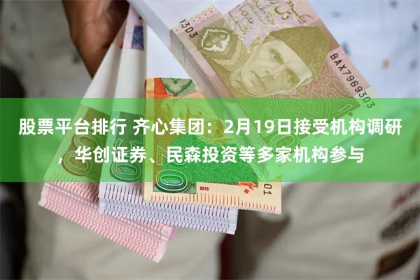 股票平台排行 齐心集团：2月19日接受机构调研，华创证券、民森投资等多家机构参与