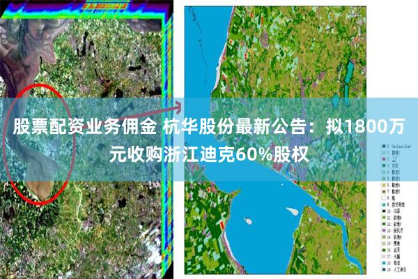 股票配资业务佣金 杭华股份最新公告：拟1800万元收购浙江迪克60%股权
