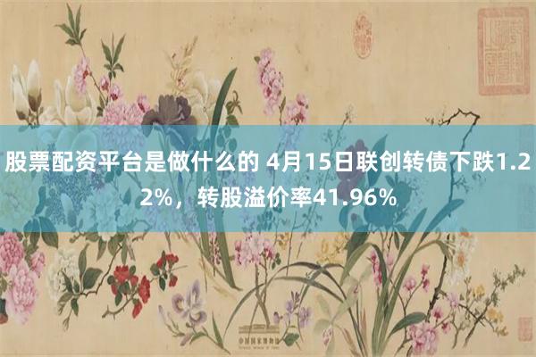 股票配资平台是做什么的 4月15日联创转债下跌1.22%，转股溢价率41.96%