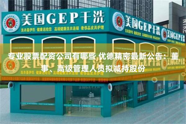 专业股票配资公司有哪些 优德精密最新公告：董事、高级管理人员拟减持股份
