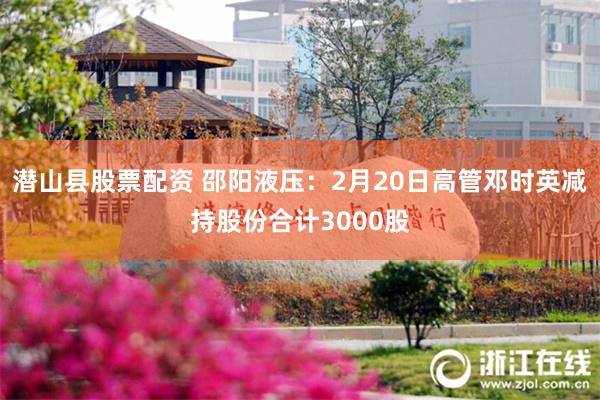 潜山县股票配资 邵阳液压：2月20日高管邓时英减持股份合计3000股