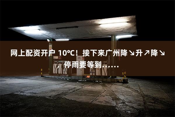 网上配资开户 10℃！接下来广州降↘升↗降↘，停雨要等到……