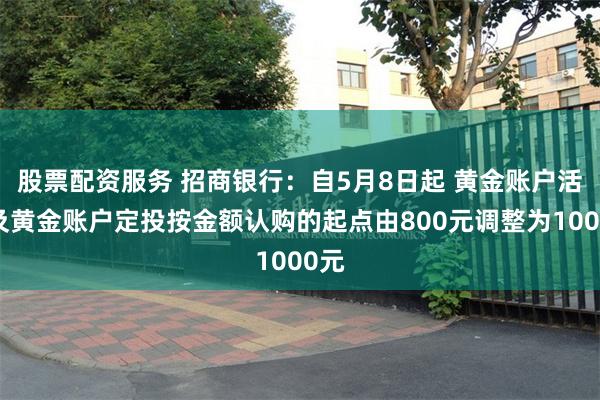 股票配资服务 招商银行：自5月8日起 黄金账户活期及黄金账户定投按金额认购的起点由800元调整为1000元