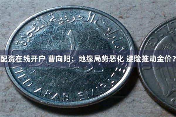 配资在线开户 曹向阳：地缘局势恶化 避险推动金价？