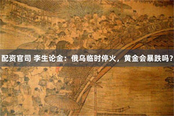 配资官司 李生论金：俄乌临时停火，黄金会暴跌吗？