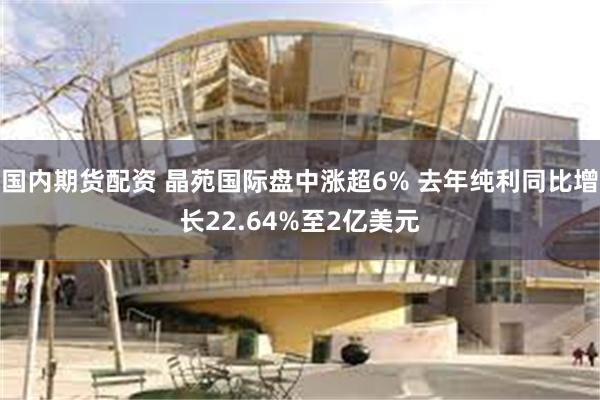 国内期货配资 晶苑国际盘中涨超6% 去年纯利同比增长22.64%至2亿美元