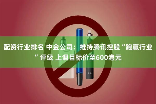 配资行业排名 中金公司：维持腾讯控股“跑赢行业”评级 上调目标价至600港元