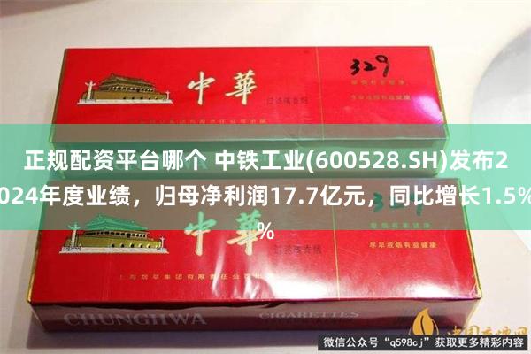 正规配资平台哪个 中铁工业(600528.SH)发布2024年度业绩，归母净利润17.7亿元，同比增长1.5%