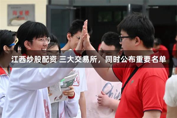 江西炒股配资 三大交易所，同时公布重要名单