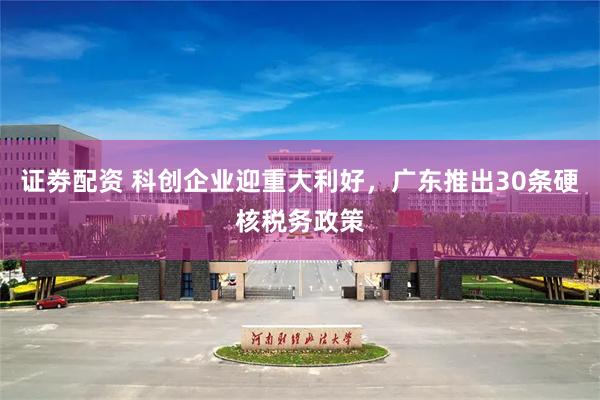 证劵配资 科创企业迎重大利好，广东推出30条硬核税务政策