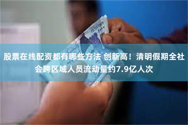 股票在线配资都有哪些方法 创新高！清明假期全社会跨区域人员流动量约7.9亿人次