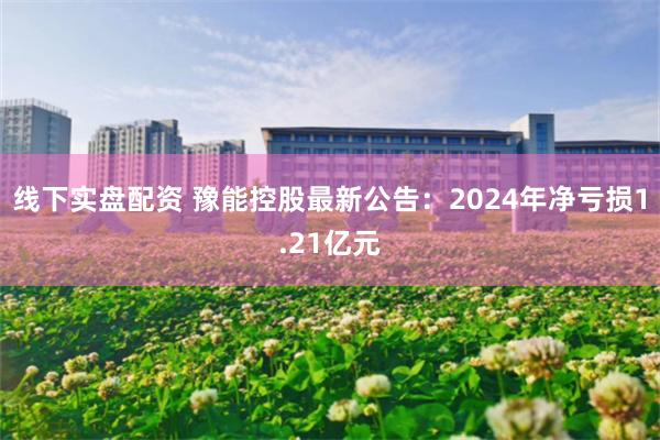 线下实盘配资 豫能控股最新公告：2024年净亏损1.21亿元