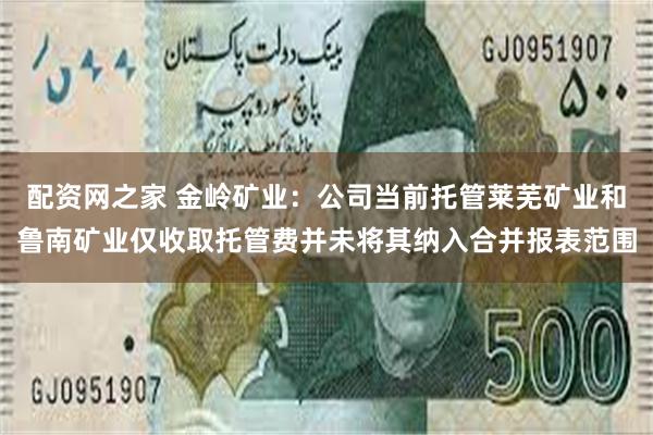配资网之家 金岭矿业：公司当前托管莱芜矿业和鲁南矿业仅收取托管费并未将其纳入合并报表范围