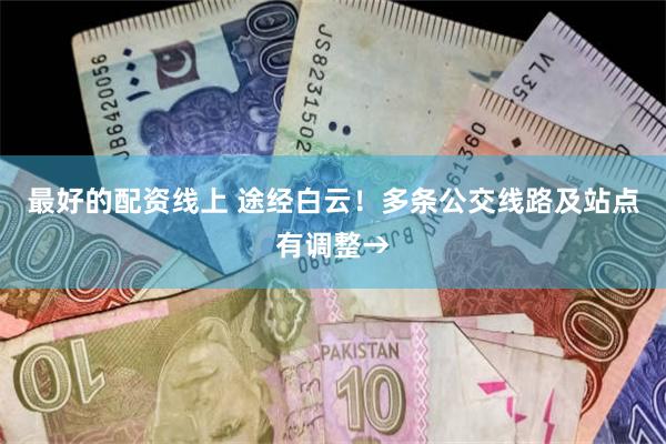 最好的配资线上 途经白云！多条公交线路及站点有调整→