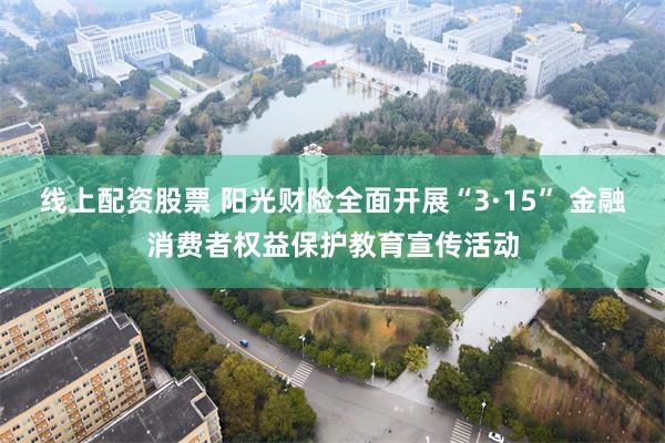 线上配资股票 阳光财险全面开展“3·15” 金融消费者权益保护教育宣传活动