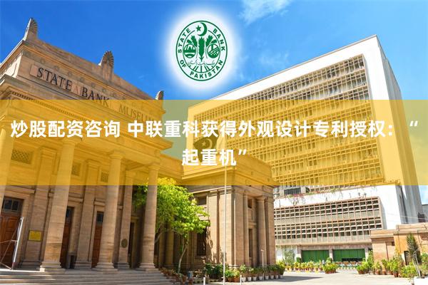 炒股配资咨询 中联重科获得外观设计专利授权：“起重机”