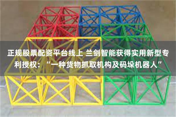 正规股票配资平台线上 兰剑智能获得实用新型专利授权：“一种货物抓取机构及码垛机器人”