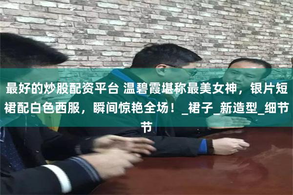 最好的炒股配资平台 温碧霞堪称最美女神，银片短裙配白色西服，瞬间惊艳全场！_裙子_新造型_细节