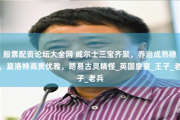股票配资论坛大全网 威尔士三宝齐聚，乔治成熟稳重，夏洛特高贵优雅，路易古灵精怪_英国皇室_王子_老兵