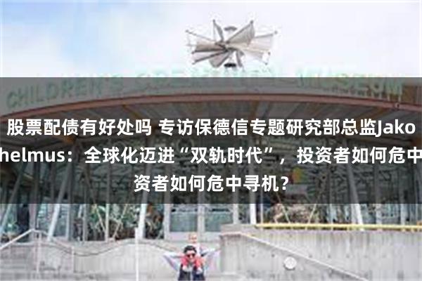 股票配债有好处吗 专访保德信专题研究部总监Jakob Wilhelmus：全球化迈进“双轨时代”，投资者如何危中寻机？