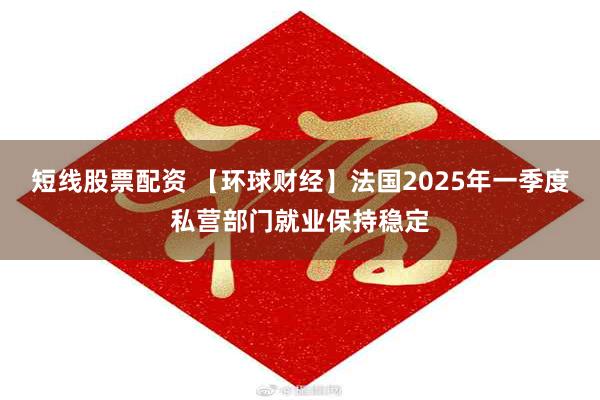 短线股票配资 【环球财经】法国2025年一季度私营部门就业保持稳定