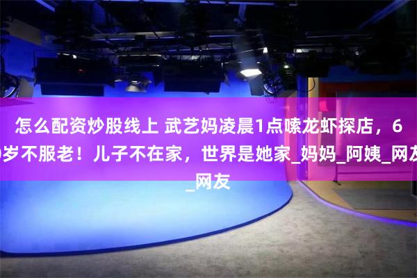 怎么配资炒股线上 武艺妈凌晨1点嗦龙虾探店，60岁不服老！儿子不在家，世界是她家_妈妈_阿姨_网友