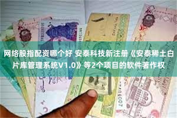 网络股指配资哪个好 安泰科技新注册《安泰稀土白片库管理系统V1.0》等2个项目的软件著作权