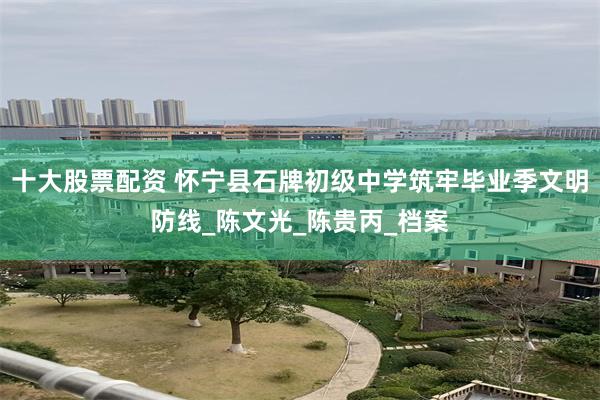 十大股票配资 怀宁县石牌初级中学筑牢毕业季文明防线_陈文光_陈贵丙_档案