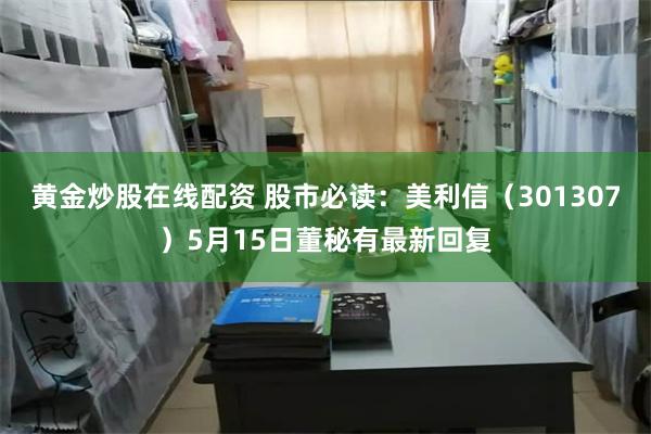 黄金炒股在线配资 股市必读：美利信（301307）5月15日董秘有最新回复