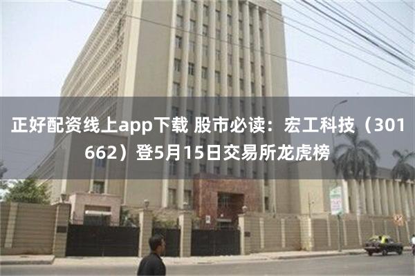 正好配资线上app下载 股市必读：宏工科技（301662）登5月15日交易所龙虎榜