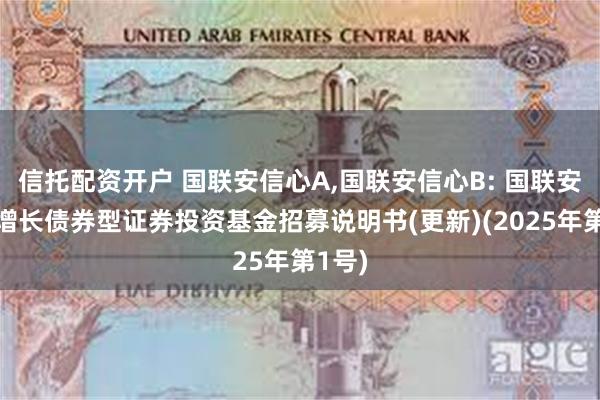 信托配资开户 国联安信心A,国联安信心B: 国联安信心增长债券型证券投资基金招募说明书(更新)(2025年第1号)